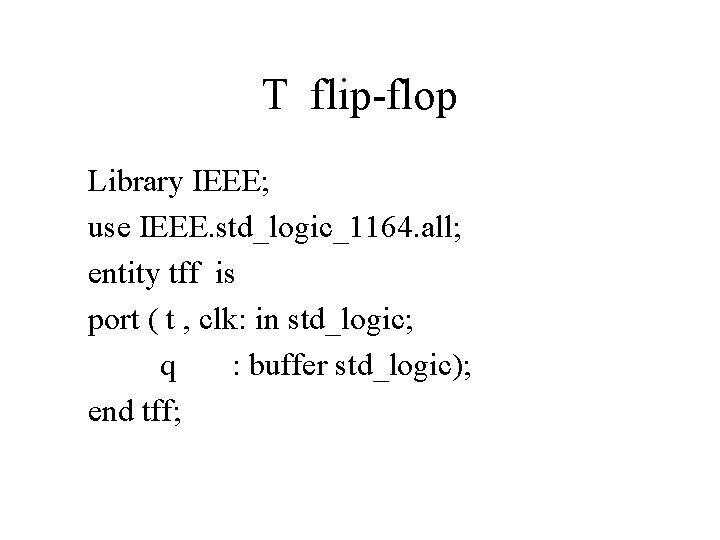 T flip-flop Library IEEE; use IEEE. std_logic_1164. all; entity tff is port ( t