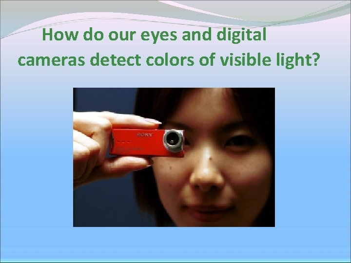 How do our eyes and digital cameras detect colors of visible light? How do our eyes and digital cameras detect colors of visible light?