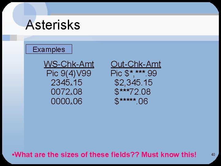 Asterisks Examples WS-Chk-Amt Pic 9(4)V 99 2345^15 0072^08 0000^06 Out-Chk-Amt Pic $*, ***. 99