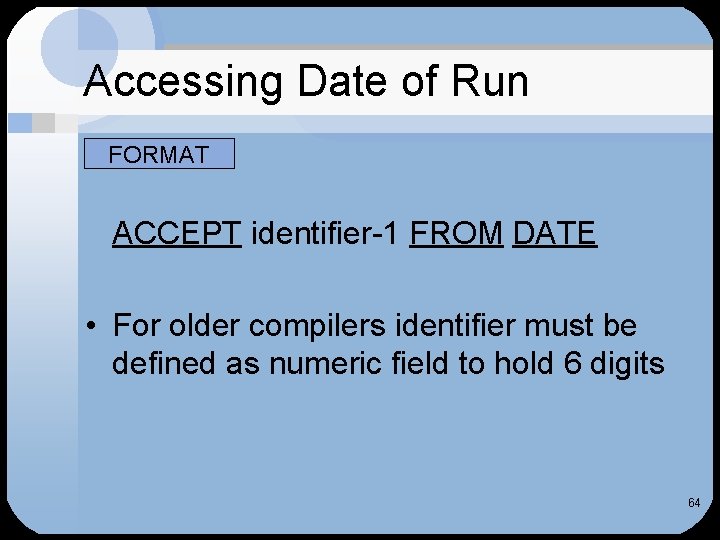 Accessing Date of Run FORMAT ACCEPT identifier-1 FROM DATE • For older compilers identifier