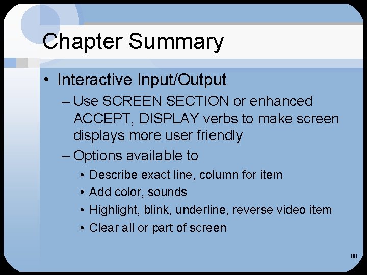 Chapter Summary • Interactive Input/Output – Use SCREEN SECTION or enhanced ACCEPT, DISPLAY verbs