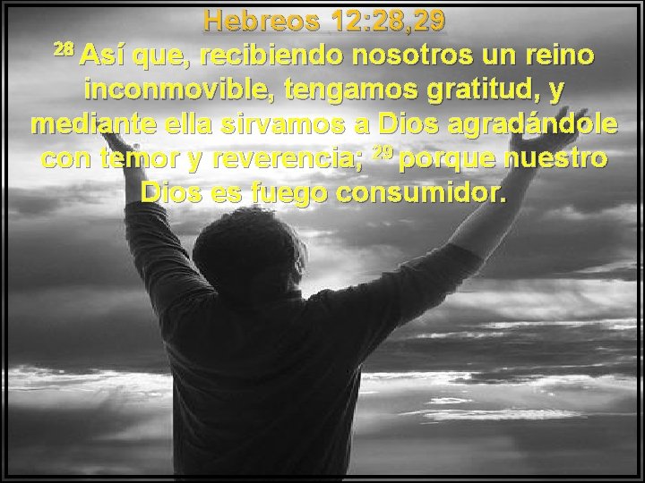 Hebreos 12: 28, 29 28 Así que, recibiendo nosotros un reino inconmovible, tengamos gratitud,