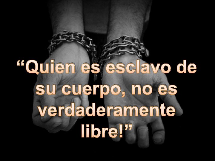  “Quien es esclavo de su cuerpo, no es verdaderamente libre!” 