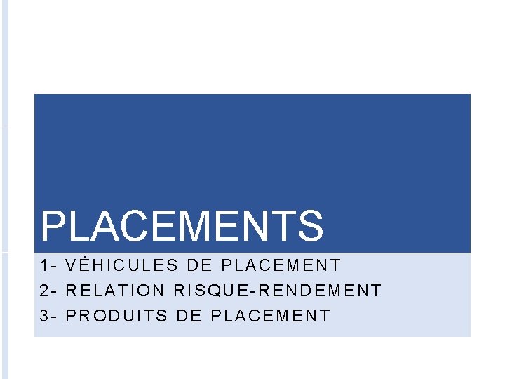 PLACEMENTS 1 - VÉHICULES DE PLACEMENT 2 - RELATION RISQUE-RENDEMENT 3 - PRODUITS DE