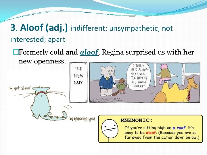 3. Aloof (adj. ) indifferent; unsympathetic; not interested; apart �Formerly cold and aloof, Regina