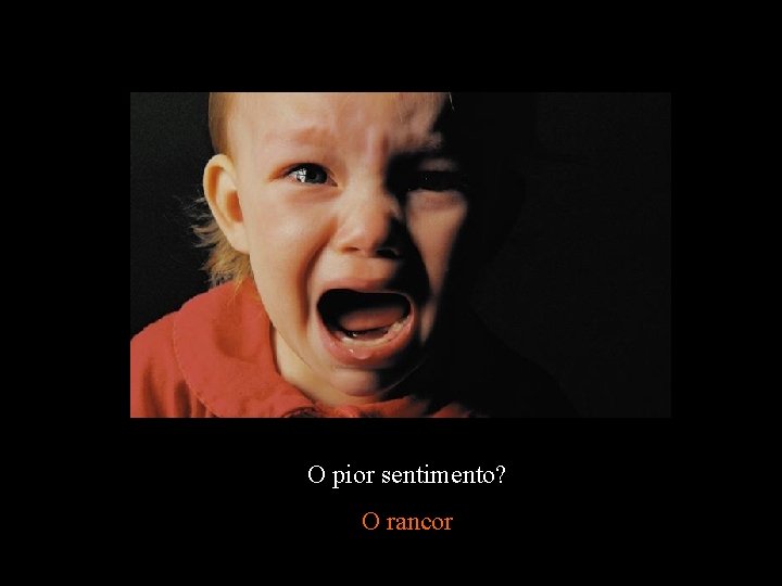 O pior sentimento? O rancor 