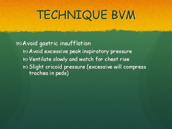 TECHNIQUE BVM Avoid gastric insufflation Avoid excessive peak inspiratory pressure Ventilate slowly and watch