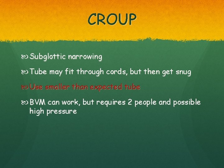 CROUP Subglottic narrowing Tube may fit through cords, but then get snug Use smaller