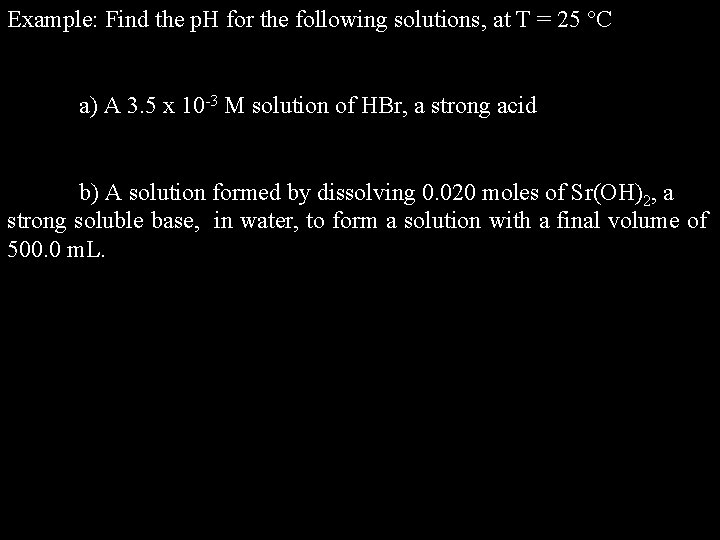 Example: Find the p. H for the following solutions, at T = 25 C