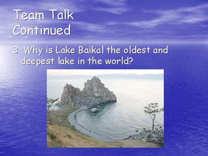 Team Talk Continued 3. Why is Lake Baikal the oldest and deepest lake in