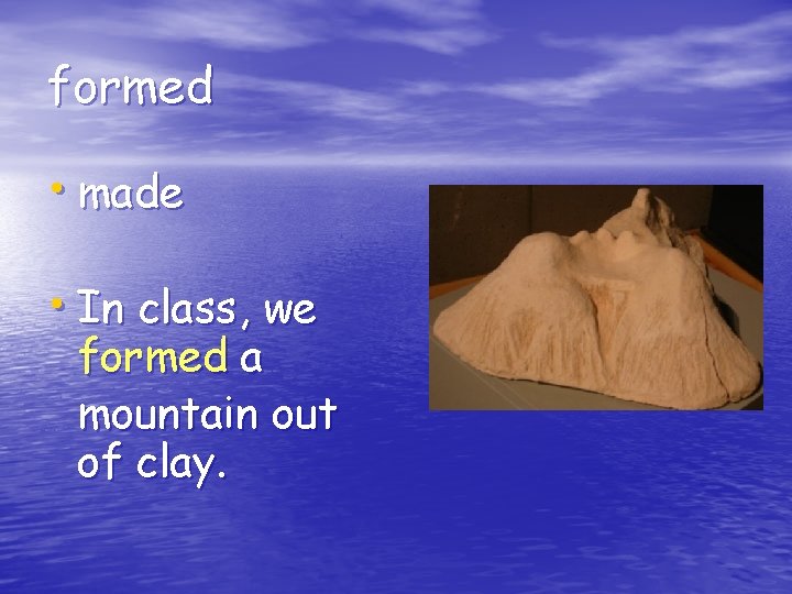 formed • made • In class, we formed a mountain out of clay. 