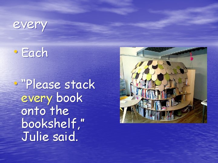 every • Each • “Please stack every book onto the bookshelf, ” Julie said.