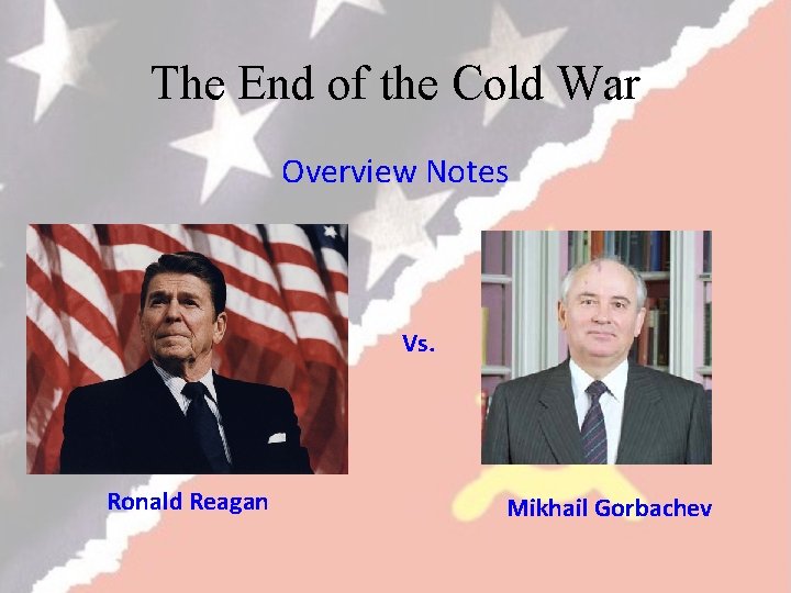 The End of the Cold War Overview Notes Vs. Ronald Reagan Mikhail Gorbachev 