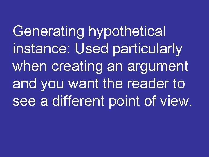 Generating hypothetical instance: Used particularly when creating an argument and you want the reader