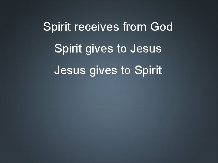 Spirit receives from God Spirit gives to Jesus gives to Spirit 