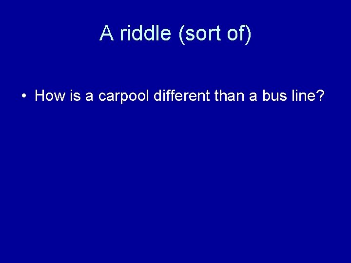 A riddle (sort of) • How is a carpool different than a bus line?