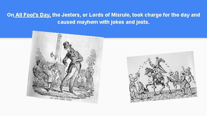 On All Fool's Day, the Jesters, or Lords of Misrule, took charge for the