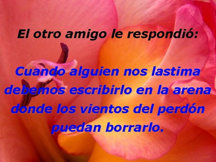 El otro amigo le respondió: Cuando alguien nos lastima debemos escribirlo en la arena