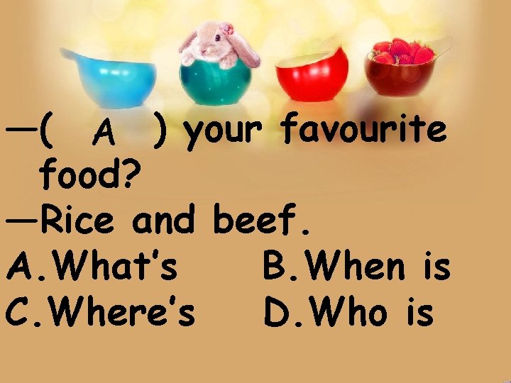—( A ) your favourite food? —Rice and beef. A. What’s B. When is