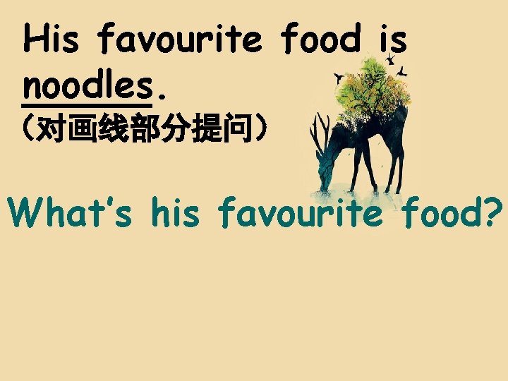 His favourite food is noodles. （对画线部分提问） What’s his favourite food? 