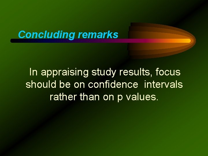 Concluding remarks In appraising study results, focus should be on confidence intervals rather than