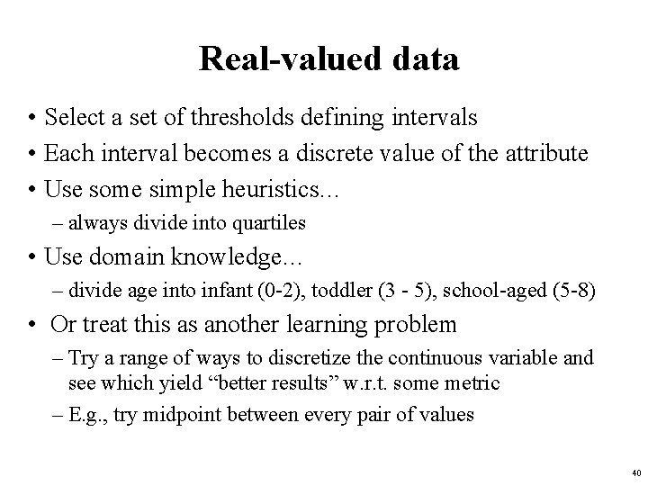 Real-valued data • Select a set of thresholds defining intervals • Each interval becomes