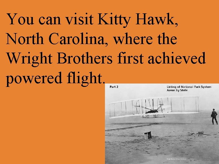 You can visit Kitty Hawk, North Carolina, where the Wright Brothers first achieved powered