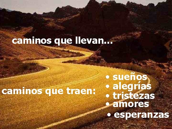 caminos que llevan… • sueños • alegrías caminos que traen: • tristezas • amores