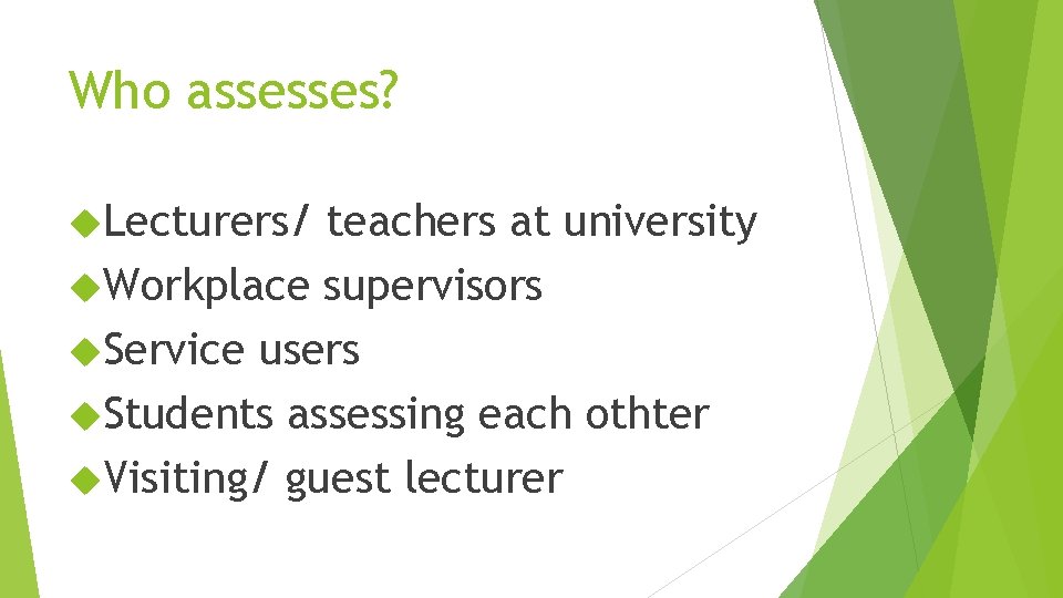 Who assesses? Lecturers/ teachers at university Workplace supervisors Service users Students assessing each othter