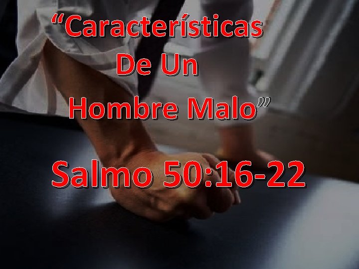 “Características De Un Hombre Malo ” Salmo 50: 16 -22 