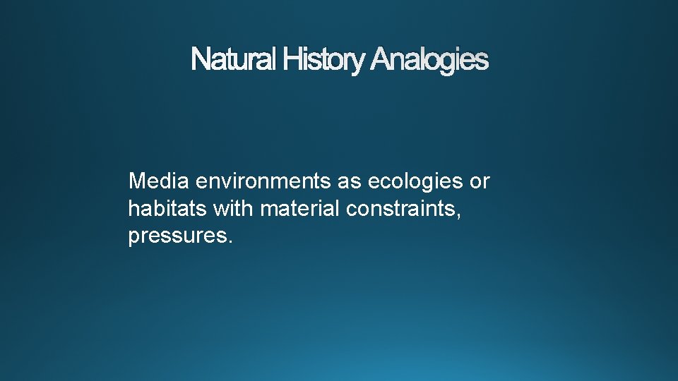 Natural History Analogies Media environments as ecologies or habitats with material constraints, pressures. 