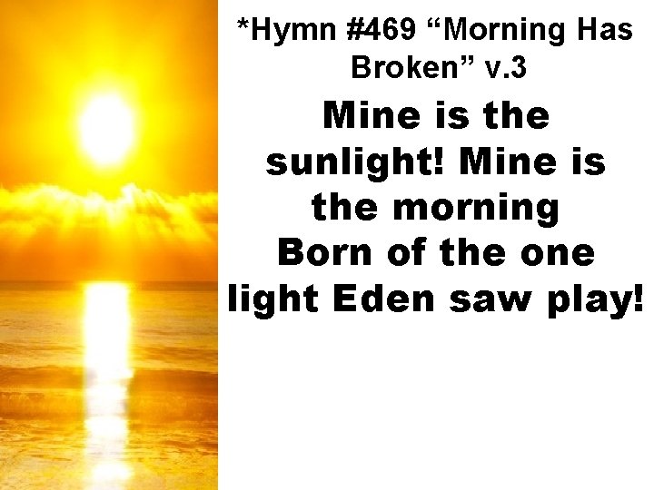*Hymn #469 “Morning Has Broken” v. 3 Mine is the sunlight! Mine is the