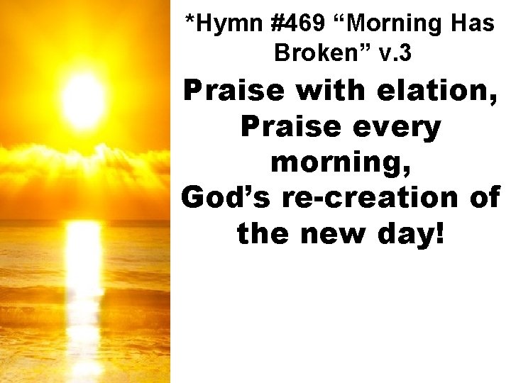 *Hymn #469 “Morning Has Broken” v. 3 Praise with elation, Praise every morning, God’s