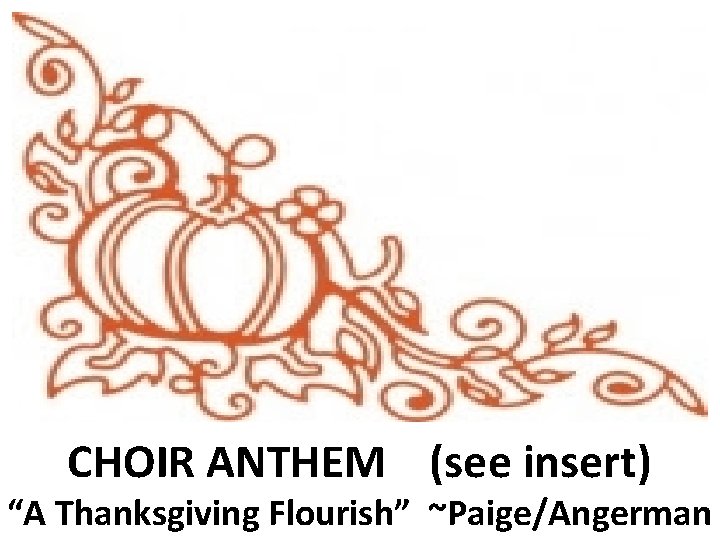 CHOIR ANTHEM (see insert) “A Thanksgiving Flourish” ~Paige/Angerman 