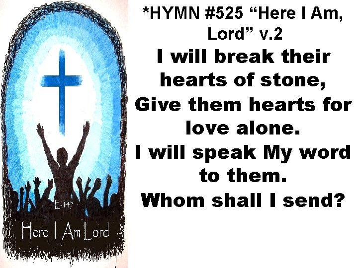 *HYMN #525 “Here I Am, Lord” v. 2 I will break their hearts of