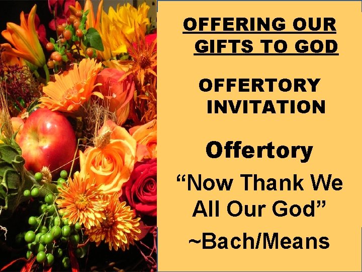 OFFERING OUR GIFTS TO GOD OFFERTORY INVITATION Offertory “Now Thank We All Our God”