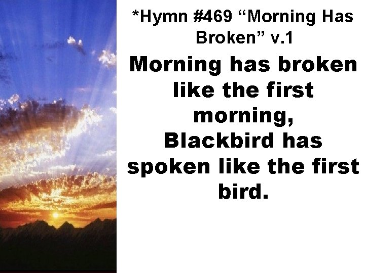 *Hymn #469 “Morning Has Broken” v. 1 Morning has broken like the first morning,