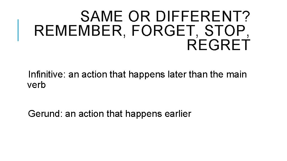 SAME OR DIFFERENT? REMEMBER, FORGET, STOP, REGRET Infinitive: an action that happens later than