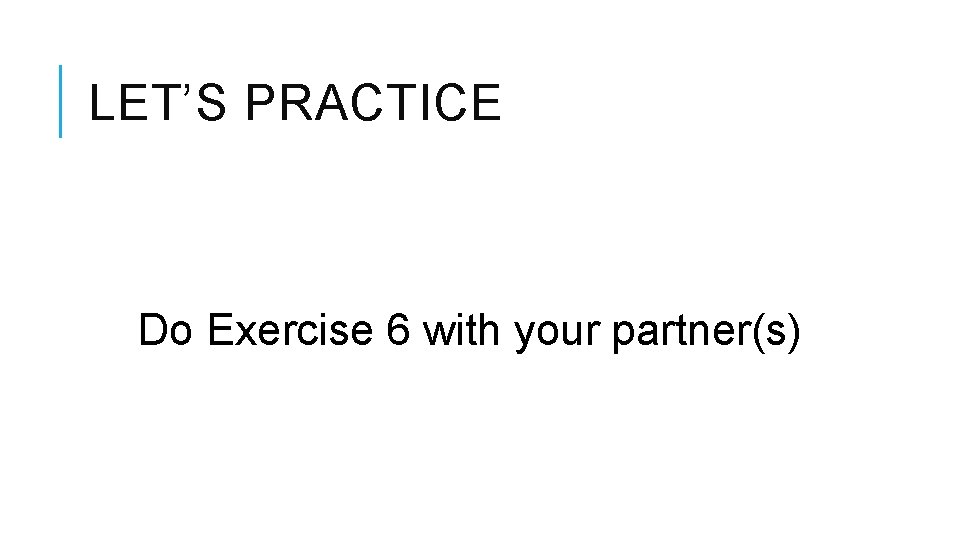 LET’S PRACTICE Do Exercise 6 with your partner(s) 