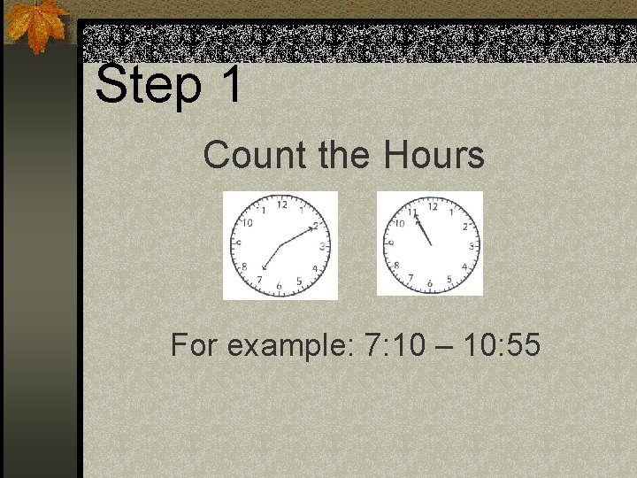 Step 1 Count the Hours For example: 7: 10 – 10: 55 