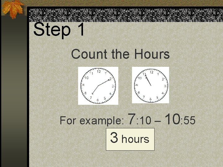 Step 1 Count the Hours For example: 7: 10 – 10: 55 3 hours