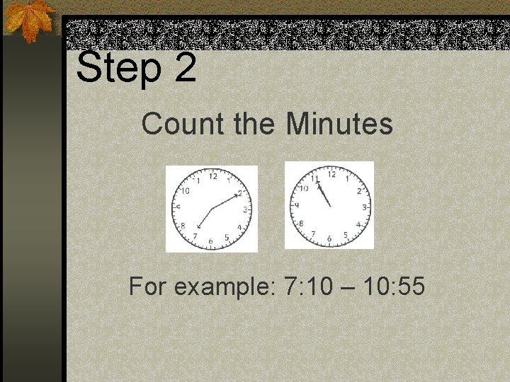 Step 2 Count the Minutes For example: 7: 10 – 10: 55 