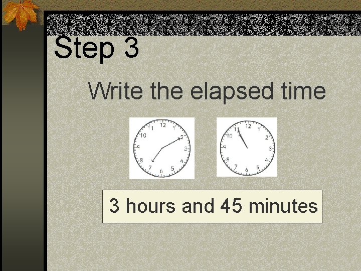 Step 3 Write the elapsed time 3 hours and 45 minutes 