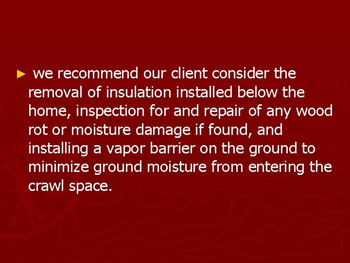 ► we recommend our client consider the removal of insulation installed below the home,