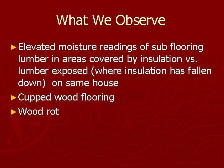 What We Observe ► Elevated moisture readings of sub flooring lumber in areas covered