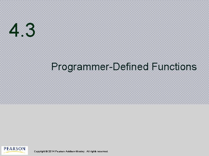 4. 3 Programmer-Defined Functions Copyright © 2014 Pearson Addison-Wesley. All rights reserved. 