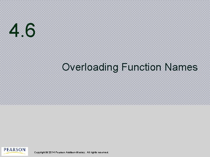 4. 6 Overloading Function Names Copyright © 2014 Pearson Addison-Wesley. All rights reserved. 