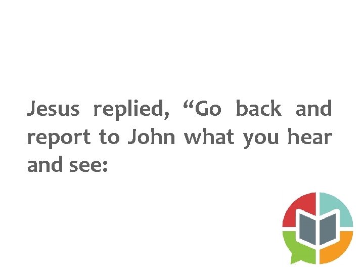 Jesus replied, “Go back and report to John what you hear and see: 