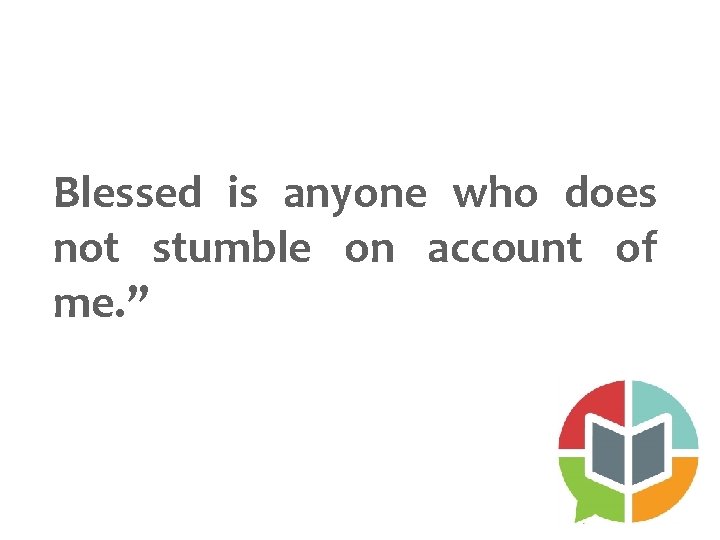 Blessed is anyone who does not stumble on account of me. ” 