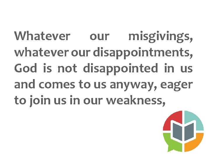 Whatever our misgivings, whatever our disappointments, God is not disappointed in us and comes